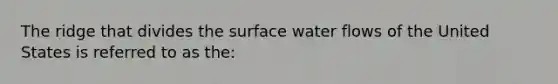 The ridge that divides the surface water flows of the United States is referred to as the: