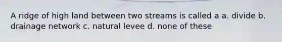 A ridge of high land between two streams is called a a. divide b. drainage network c. natural levee d. none of these