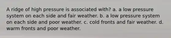 A ridge of high pressure is associated with? a. a low pressure system on each side and fair weather. b. a low pressure system on each side and poor weather. c. cold fronts and fair weather. d. warm fronts and poor weather.