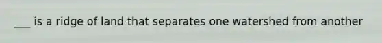 ___ is a ridge of land that separates one watershed from another