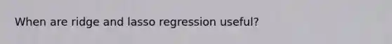 When are ridge and lasso regression useful?