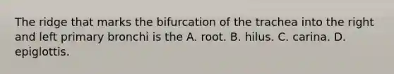 The ridge that marks the bifurcation of the trachea into the right and left primary bronchi is the A. root. B. hilus. C. carina. D. epiglottis.