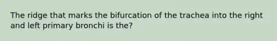 The ridge that marks the bifurcation of the trachea into the right and left primary bronchi is the?