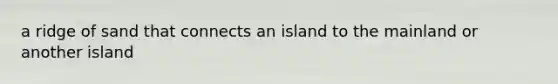 a ridge of sand that connects an island to the mainland or another island