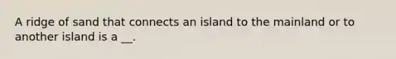 A ridge of sand that connects an island to the mainland or to another island is a __.