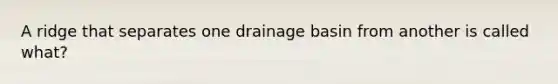 A ridge that separates one drainage basin from another is called what?