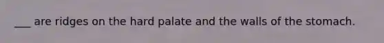 ___ are ridges on the hard palate and the walls of the stomach.