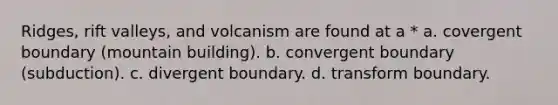 Ridges, rift valleys, and volcanism are found at a * a. covergent boundary (mountain building). b. convergent boundary (subduction). c. divergent boundary. d. transform boundary.