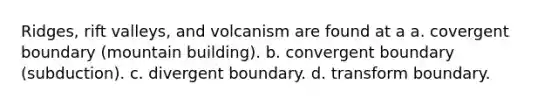 Ridges, rift valleys, and volcanism are found at a a. covergent boundary (mountain building). b. convergent boundary (subduction). c. divergent boundary. d. transform boundary.