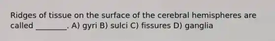 Ridges of tissue on the surface of the cerebral hemispheres are called ________. A) gyri B) sulci C) fissures D) ganglia