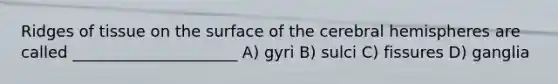 Ridges of tissue on the surface of the cerebral hemispheres are called _____________________ A) gyri B) sulci C) fissures D) ganglia