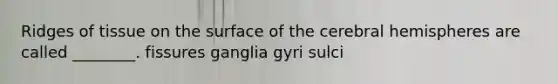 Ridges of tissue on the surface of the cerebral hemispheres are called ________. fissures ganglia gyri sulci