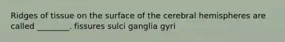 Ridges of tissue on the surface of the cerebral hemispheres are called ________. fissures sulci ganglia gyri