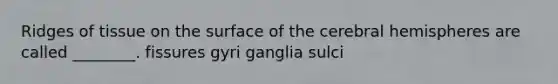 Ridges of tissue on the surface of the cerebral hemispheres are called ________. fissures gyri ganglia sulci