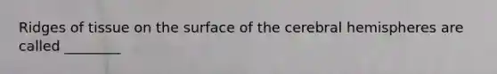 Ridges of tissue on the surface of the cerebral hemispheres are called ________