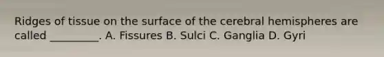 Ridges of tissue on the surface of the cerebral hemispheres are called _________. A. Fissures B. Sulci C. Ganglia D. Gyri