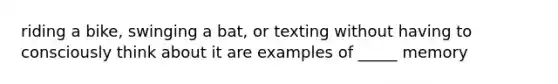 riding a bike, swinging a bat, or texting without having to consciously think about it are examples of _____ memory