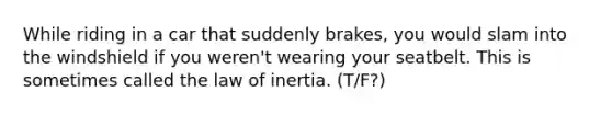 While riding in a car that suddenly brakes, you would slam into the windshield if you weren't wearing your seatbelt. This is sometimes called the law of inertia. (T/F?)