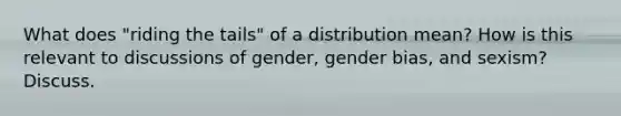 What does "riding the tails" of a distribution mean? How is this relevant to discussions of gender, gender bias, and sexism? Discuss.