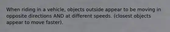 When riding in a vehicle, objects outside appear to be moving in opposite directions AND at different speeds. (closest objects appear to move faster).