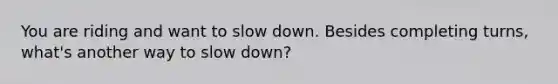 You are riding and want to slow down. Besides completing turns, what's another way to slow down?