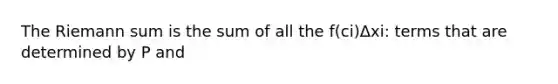 The Riemann sum is the sum of all the f(ci)Δxi: terms that are determined by P and