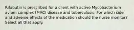 Rifabutin is prescribed for a client with active Mycobacterium avium complex (MAC) disease and tuberculosis. For which side and adverse effects of the medication should the nurse monitor? Select all that apply.