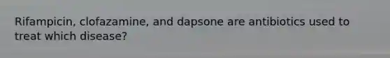 Rifampicin, clofazamine, and dapsone are antibiotics used to treat which disease?