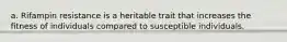 a. Rifampin resistance is a heritable trait that increases the fitness of individuals compared to susceptible individuals.
