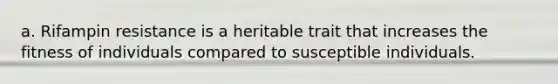 a. Rifampin resistance is a heritable trait that increases the fitness of individuals compared to susceptible individuals.