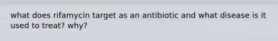 what does rifamycin target as an antibiotic and what disease is it used to treat? why?