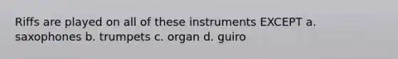 Riffs are played on all of these instruments EXCEPT a. saxophones b. trumpets c. organ d. guiro