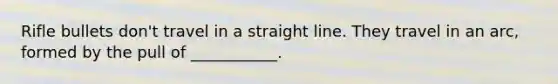Rifle bullets don't travel in a straight line. They travel in an arc, formed by the pull of ___________.