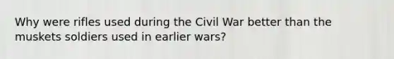 Why were rifles used during the Civil War better than the muskets soldiers used in earlier wars?