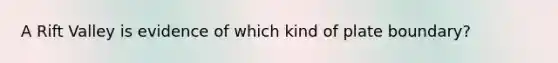 A Rift Valley is evidence of which kind of plate boundary?