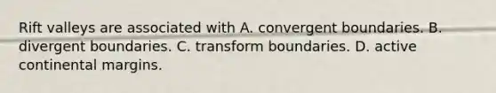 Rift valleys are associated with A. convergent boundaries. B. divergent boundaries. C. transform boundaries. D. active continental margins.