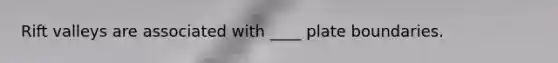 Rift valleys are associated with ____ plate boundaries.