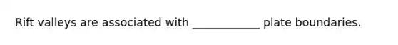 Rift valleys are associated with ____________ plate boundaries.