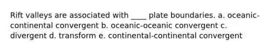 Rift valleys are associated with ____ plate boundaries.​ a. ​oceanic-continental convergent b. ​oceanic-oceanic convergent c. ​divergent d. ​transform e. ​continental-continental convergent