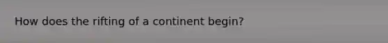 How does the rifting of a continent begin?