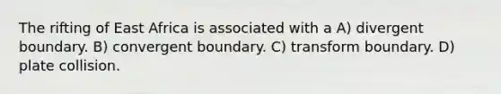 The rifting of East Africa is associated with a A) divergent boundary. B) convergent boundary. C) transform boundary. D) plate collision.