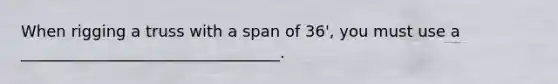 When rigging a truss with a span of 36', you must use a _________________________________.