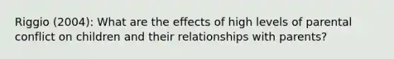 Riggio (2004): What are the effects of high levels of parental conflict on children and their relationships with parents?