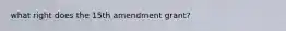 what right does the 15th amendment grant?