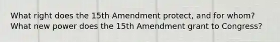 What right does the 15th Amendment protect, and for whom? What new power does the 15th Amendment grant to Congress?