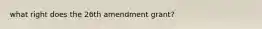 what right does the 26th amendment grant?