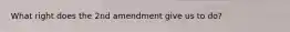 What right does the 2nd amendment give us to do?