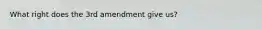 What right does the 3rd amendment give us?