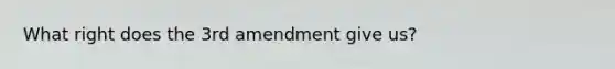 What right does the 3rd amendment give us?