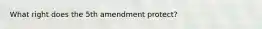 What right does the 5th amendment protect?